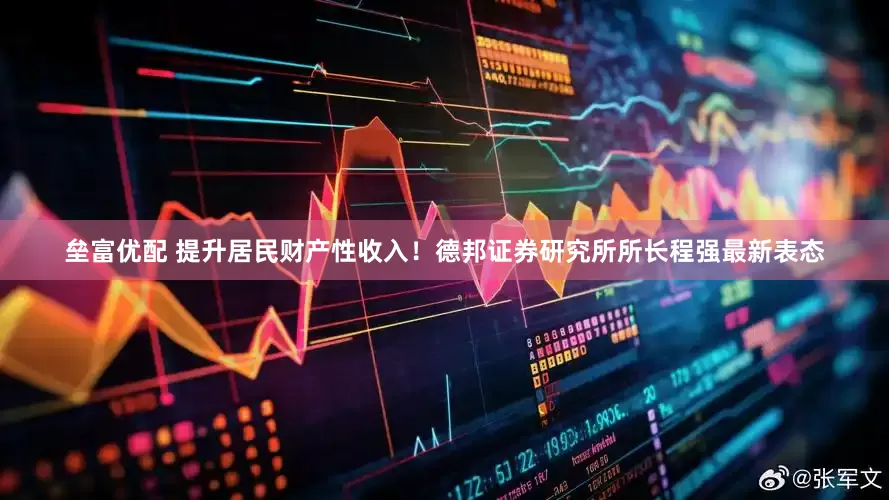 垒富优配 提升居民财产性收入！德邦证券研究所所长程强最新表态