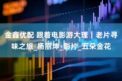 金鑫优配 跟着电影游大理｜老片寻味之旅_杨丽坤_影片_五朵金花