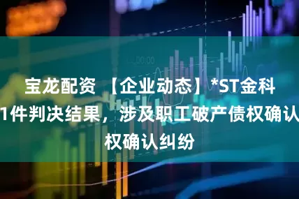 宝龙配资 【企业动态】*ST金科新增1件判决结果，涉及职工破产债权确认纠纷