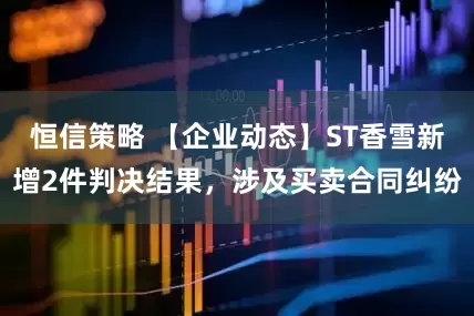 恒信策略 【企业动态】ST香雪新增2件判决结果，涉及买卖合同纠纷