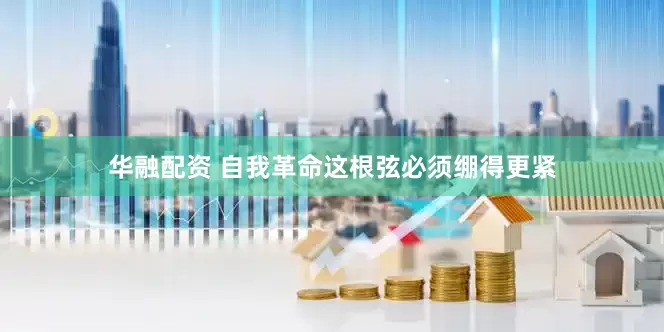 华融配资 自我革命这根弦必须绷得更紧