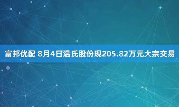 富邦优配 8月4日温氏股份现205.82万元大宗交易
