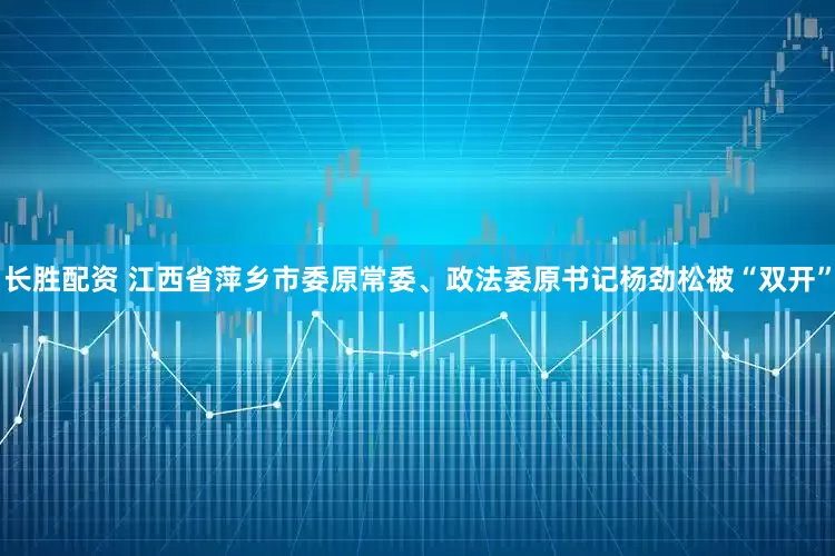 长胜配资 江西省萍乡市委原常委、政法委原书记杨劲松被“双开”