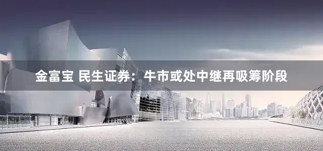 金富宝 民生证券：牛市或处中继再吸筹阶段