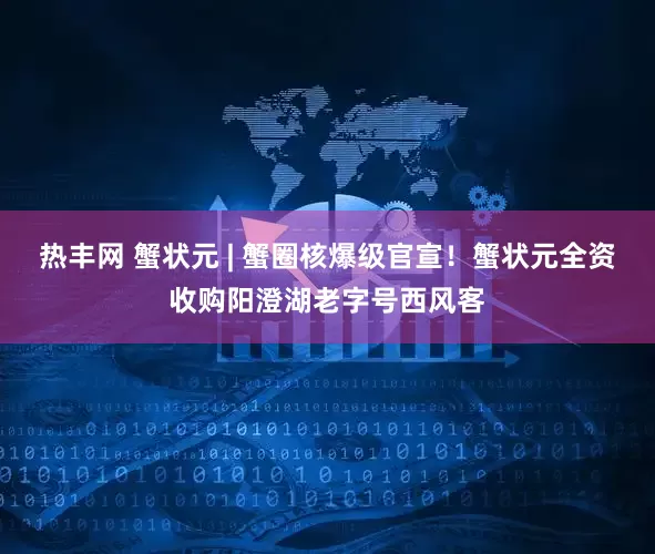 热丰网 蟹状元 | 蟹圈核爆级官宣！蟹状元全资收购阳澄湖老字号西风客