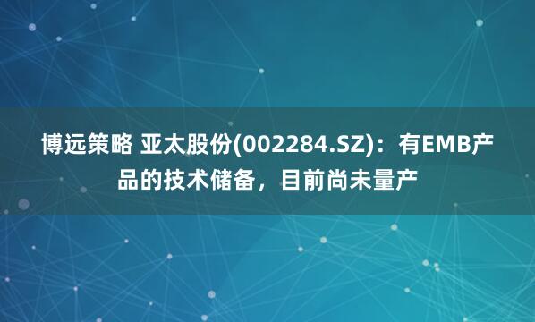 博远策略 亚太股份(002284.SZ)：有EMB产品的技术储备，目前尚未量产