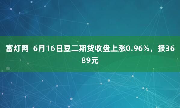 富灯网  6月16日豆二期货收盘上涨0.96%，报3689元